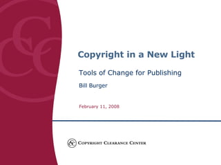 Copyright in a New Light Tools of Change for Publishing Bill Burger February 11, 2008 