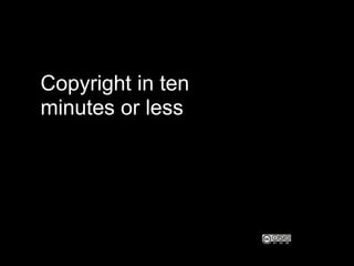 Copyright in ten
minutes or less in
 