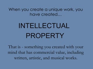 When you create a unique work, you have created… INTELLECTUAL  PROPERTY That is - something you created with your mind that has commercial value, including written, artistic, and musical works. 
