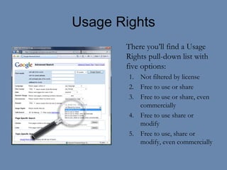 Usage Rights There you’ll find a Usage Rights pull-down list with five options: Not filtered by license Free to use or share Free to use or share, even commercially Free to use share or modify Free to use, share or modify, even commercially 