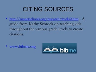 CITING SOURCES http://nausetschools.org/research/works2.htm   - A guide from Kathy Schrock on teaching kids throughout the various grade levels to create citations www.bibme.org 