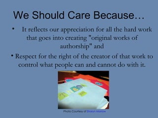 We Should Care Because… It reflects our appreciation for all the hard work that goes into creating "original works of authorship" and Respect for the right of the creator of that work to control what people can and cannot do with it. Photo Courtesy of  Sharyn Morrow 