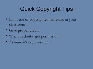 Quick Copyright Tips Limit use of copyrighted materials in your classroom Give proper credit When in doubt, get permission Assume it’s copy written! 