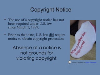   Copyright Notice   The use of a copyright notice has not been required under U.S. law  since March 1, 1989. Prior to that date, U.S. law  did  require notice to obtain copyright protection Absence of a notice is not grounds for violating copyright . Photo Courtesy of  Krista Kennedy    
