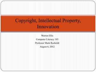 Copyright, Intellectual Property,
          Innovation
               Warren Ellis
          Computer Literacy 103
          Professor Mark Rusboldt
              August 6, 2012
 