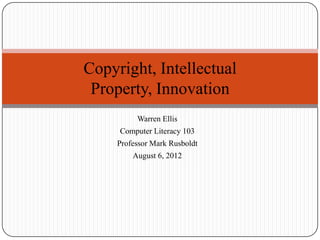 Copyright, Intellectual
 Property, Innovation
          Warren Ellis
     Computer Literacy 103
     Professor Mark Rusboldt
         August 6, 2012
 