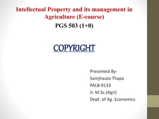 Intellectual Property and its management in
Agriculture (E-course)
PGS 503 (1+0)
COPYRIGHT
Presented By-
Samjhauta Thapa
PALB-9133
Jr. M.Sc.(Agri)
Dept. of Ag. Economics
 