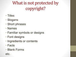 What is not protected by
copyright?
• Titles
• Slogans
• Short phrases
• Names
• Familiar symbols or designs
• Font designs
• Ingredients or contents
• Facts
• Blank Forms
etc.
 