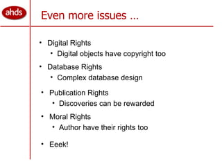 Even more issues … Digital Rights Digital objects have copyright too Database Rights Complex database design Publication Rights Discoveries can be rewarded Moral Rights Author have their rights too Eeek! 