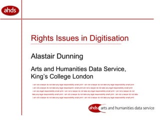 Rights Issues in Digitisation Alastair Dunning Arts and Humanities Data Service, King’s College London i am not a lawyer do not take any legal responsibility small print  i am not a lawyer do not take any legal responsibility small print i am not a lawyer do not take any legal responsprint  small print am not a lawyer do not take any legal responsibility small print i am any legal responsibility small print  i am not a lawyer do not take any legal responsibility small print  i am not a lawyer do not  take any legal responsibility small print  i am not a lawyer do not take any legal responsibility small print  i am not a lawyer do not take  i am not a lawyer do not take any legal responsibility small print  i am not a lawyer do not take any legal responsibility small print 