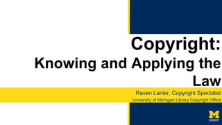 Copyright:
Knowing and Applying the
Law
Raven Lanier, Copyright Specialist
University of Michigan Library Copyright Office
 