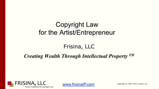 Copyright Law
      for the Artist/Entrepreneur

                 Frisina, LLC
Creating Wealth Through Intellectual Property TM




                                        Copyright © 2007-2012 Frisina. LLC
                www.frisinaIP.com
 