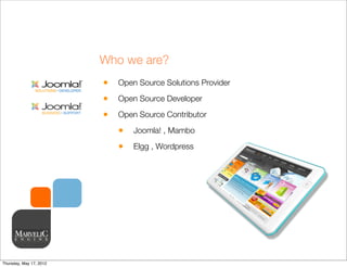 Who we are?
                         •   Open Source Solutions Provider

                         •   Open Source Developer

                         •   Open Source Contributor

                             •   Joomla! , Mambo

                             •   Elgg , Wordpress




Thursday, May 17, 2012
 