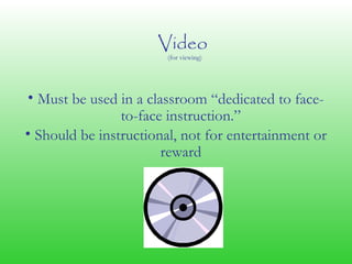 Video
(for viewing)
• Must be used in a classroom “dedicated to face-
to-face instruction.”
• Should be instructional, not for entertainment or
reward
 