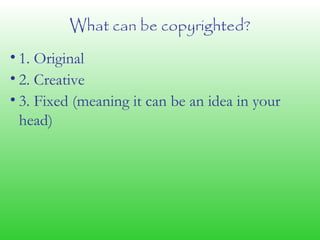 What can be copyrighted?
• 1. Original
• 2. Creative
• 3. Fixed (meaning it can be an idea in your
head)
 