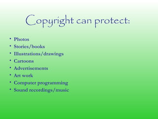 • Photos
• Stories/books
• Illustrations/drawings
• Cartoons
• Advertisements
• Art work
• Computer programming
• Sound recordings/music
Copyright can protect:
 