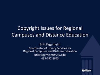 Copyright Issues for Regional Campuses and Distance Education Britt Fagerheim Coordinator of Library Services for Regional Campuses and Distance Education  britt.fagerheim@usu.edu  435-797-2643 