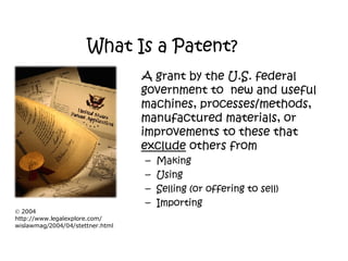 What Is a Patent? A grant by the U.S. federal government to  new and useful machines, processes/methods, manufactured materials, or improvements to these that  exclude  others from Making Using Selling (or offering to sell) Importing 2004 http://www.legalexplore.com/ wislawmag/2004/04/stettner.html 