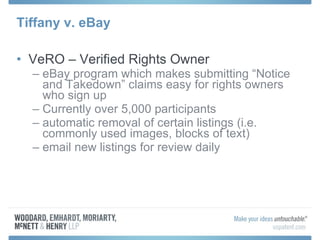 Tiffany v. eBay VeRO – Verified Rights Owner  eBay program which makes submitting “Notice and Takedown” claims easy for rights owners who sign up Currently over 5,000 participants automatic removal of certain listings (i.e. commonly used images, blocks of text) email new listings for review daily 