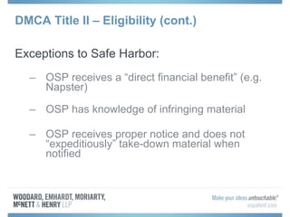 DMCA Title II – Eligibility (cont.) Exceptions to Safe Harbor: OSP receives a “direct financial benefit” (e.g. Napster) OSP has knowledge of infringing material OSP receives proper notice and does not “expeditiously” take-down material when notified 