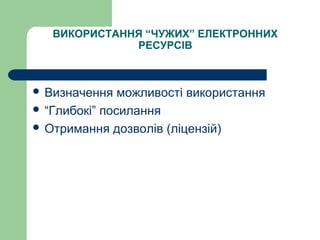 ВИКОРИСТАННЯ “ЧУЖИХ” ЕЛЕКТРОННИХ
РЕСУРСІВ
 Визначення можливості використання
 “Глибокі” посилання
 Отримання дозволів (ліцензій)
 