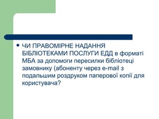  ЧИ ПРАВОМІРНЕ НАДАННЯ
БІБЛІОТЕКАМИ ПОСЛУГИ ЕДД в форматі
МБА за допомоги пересилки бібліотеці
замовнику (абоненту через е-mail з
подальшим роздруком паперової копії для
користувача?
 