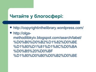 Читайте у блогосфері:
 http://copyrightinthelibrary.wordpress.com/
 http://olga­
methodlibkyiv.blogspot.com/search/label/
%D0%B0%D0%B2%D1%82%D0%BE
%D1%80%D1%81%D1%8C%D0%BA
%D0%B5%20%D0%BF
%D1%80%D0%B0%D0%B2%D0%BE
 