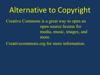 Alternative to Copyright
Creative Commons is a great way to open an
                open source license for
                media, music, images, and
                more.
Creativecommons.org for more information.
 
