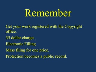 Remember
Get your work registered with the Copyright
office.
35 dollar charge.
Electronic Filling
Mass filing for one price.
Protection becomes a public record.
 
