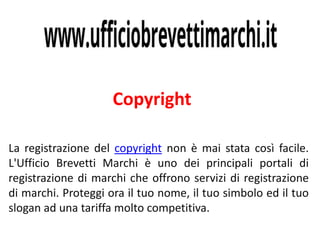 Copyright
La registrazione del copyright non è mai stata così facile.
L'Ufficio Brevetti Marchi è uno dei principali portali di
registrazione di marchi che offrono servizi di registrazione
di marchi. Proteggi ora il tuo nome, il tuo simbolo ed il tuo
slogan ad una tariffa molto competitiva.
 