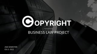 OPYRIGHT
2ND SEMESTER
ICA 2- 2022
BUSINESS LAW PROJECT
 