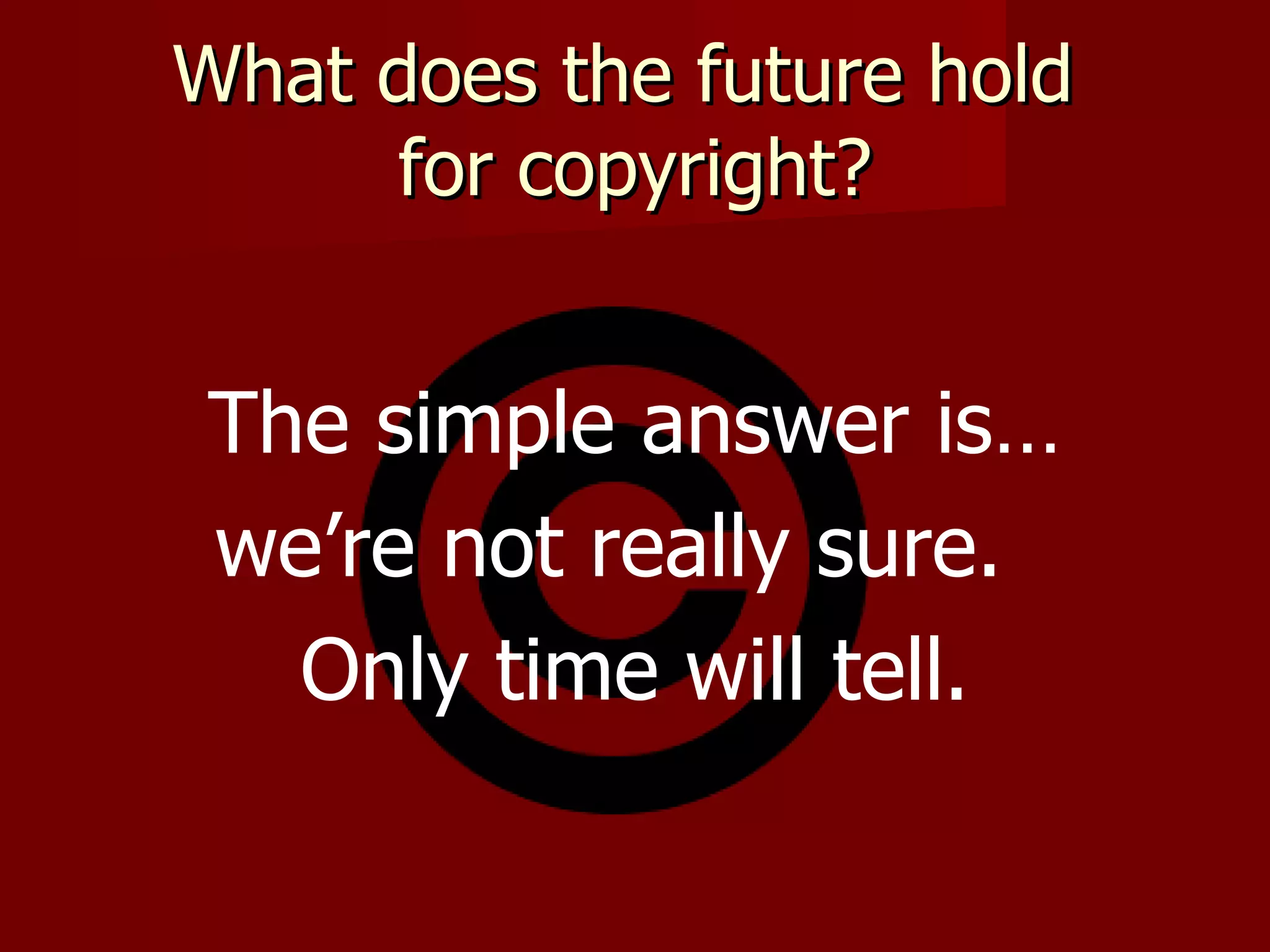 What does the future hold  for copyright? The simple answer is… we’re not really sure.  Only time will tell. 
