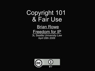 Copyright 101  & Fair Use   Brian Rowe Freedom for IP 3L Seattle University Law April 28th 2009   