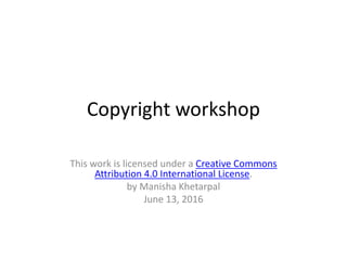 Copyright workshop
This work is licensed under a Creative Commons
Attribution 4.0 International License.
by Manisha Khetarpal
June 13, 2016
 