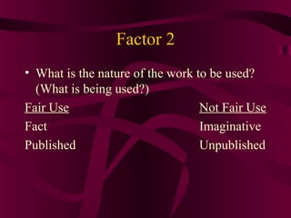 Factor 2
• What is the nature of the work to be used?
(What is being used?)
Fair Use Not Fair Use
Fact Imaginative
Published Unpublished
 
