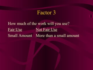 Factor 3
How much of the work will you use?
Fair Use Not Fair Use
Small Amount More than a small amount
 