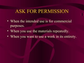 ASK FOR PERMISSION
• When the intended use is for commercial
purposes.
• When you use the materials repeatedly.
• When you want to use a work in its entirety.
 