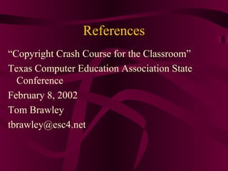 References
“Copyright Crash Course for the Classroom”
Texas Computer Education Association State
Conference
February 8, 2002
Tom Brawley
tbrawley@esc4.net
 