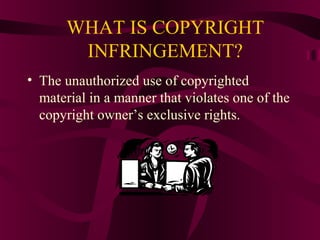 WHAT IS COPYRIGHT
INFRINGEMENT?
• The unauthorized use of copyrighted
material in a manner that violates one of the
copyright owner’s exclusive rights.
 