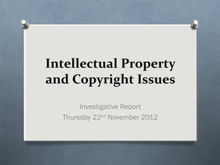 Intellectual Property
and Copyright Issues
       Investigative Report
  Thursday 22nd November 2012
 