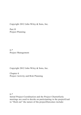 Copyright 2012 John Wiley & Sons, Inc.
Part II
Project Planning
6-*
Project Management
Copyright 2012 John Wiley & Sons, Inc.
Chapter 6
Project Activity and Risk Planning
6-*
Initial Project Coordination and the Project CharterEarly
meetings are used to decide on participating in the projectUsed
to “flesh out” the nature of the projectOutcomes include:
 