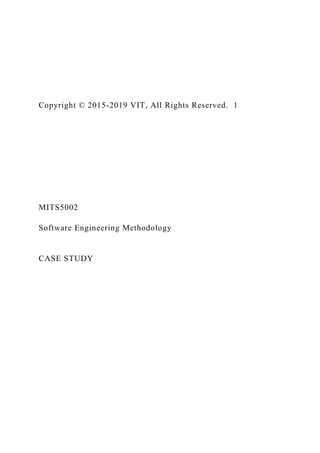 Copyright © 2015-2019 VIT, All Rights Reserved. 1
MITS5002
Software Engineering Methodology
CASE STUDY
 