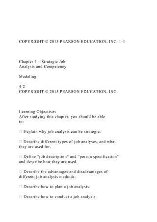 COPYRIGHT © 2015 PEARSON EDUCATION, INC. 1-1
Chapter 4 – Strategic Job
Analysis and Competency
Modeling
4-2
COPYRIGHT © 2015 PEARSON EDUCATION, INC.
Learning Objectives
After studying this chapter, you should be able
to:
analysis can be strategic.
they are used for.
and describe how they are used.
different job analysis methods.
 