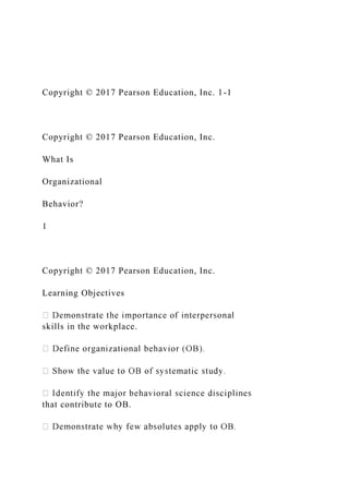 Copyright © 2017 Pearson Education, Inc. 1-1
Copyright © 2017 Pearson Education, Inc.
What Is
Organizational
Behavior?
1
Copyright © 2017 Pearson Education, Inc.
Learning Objectives
skills in the workplace.
that contribute to OB.
 
