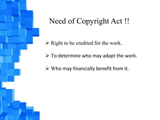 Need of Copyright Act !!

 Right to be credited for the work.

 To determine who may adapt the work.

 Who may financially benefit from it.
 
