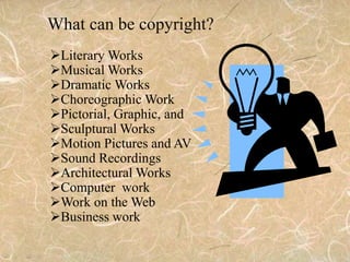 What can be copyright?
Literary Works
Musical Works
Dramatic Works
Choreographic Work
Pictorial, Graphic, and
Sculptural Works
Motion Pictures and AV
Sound Recordings
Architectural Works
Computer work
Work on the Web
Business work
 