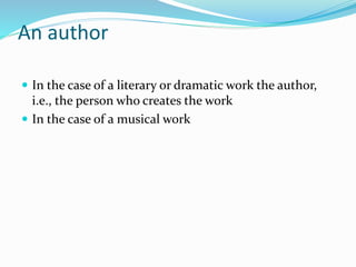 An author
 In the case of a literary or dramatic work the author,
i.e., the person who creates the work
 In the case of a musical work
 