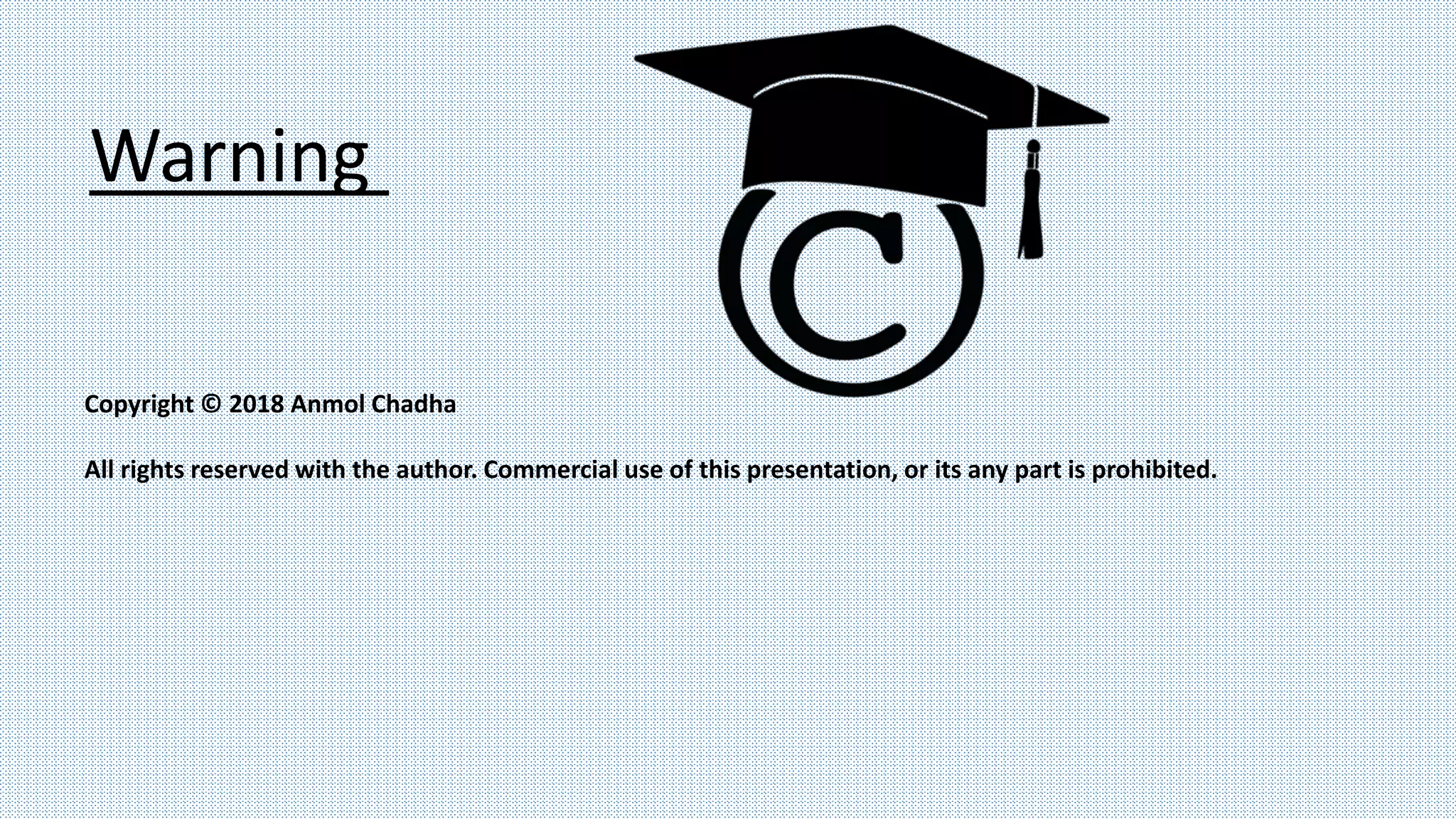 Warning
Copyright © 2018 Anmol Chadha
All rights reserved with the author. Commercial use of this presentation, or its any part is prohibited.
 