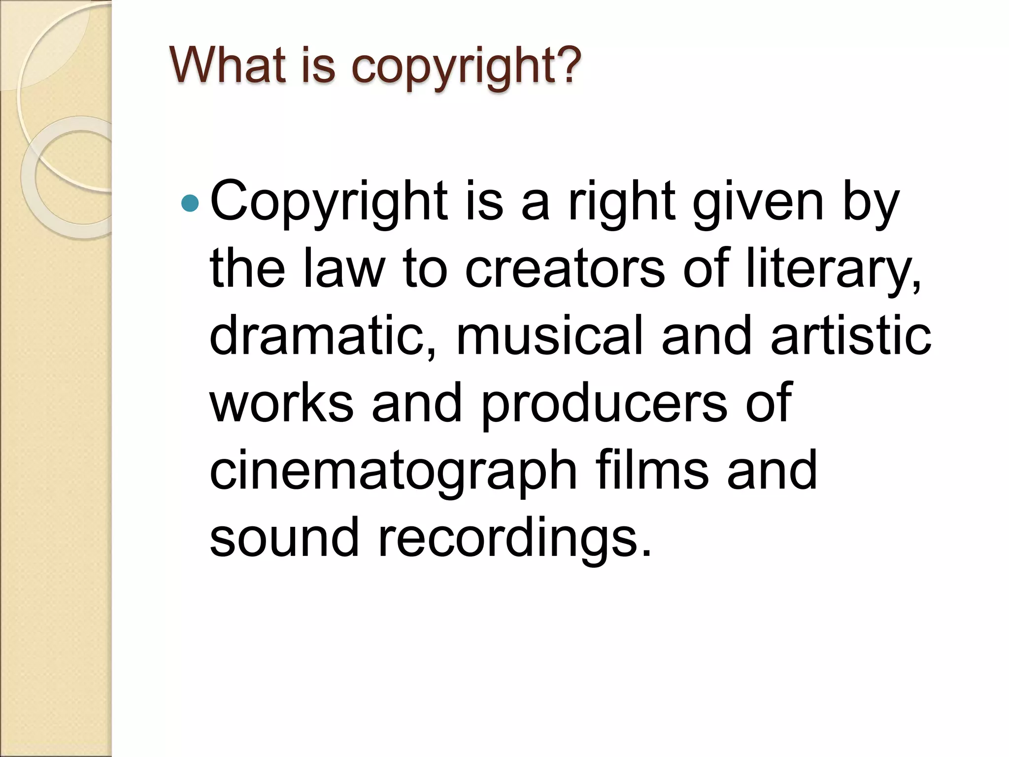 What is copyright?
Copyright is a right given by
the law to creators of literary,
dramatic, musical and artistic
works and producers of
cinematograph films and
sound recordings.
 
