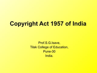 Copyright Act 1957 of India  Prof.S.G.Isave, Tilak College of Education, Pune-30 India. 